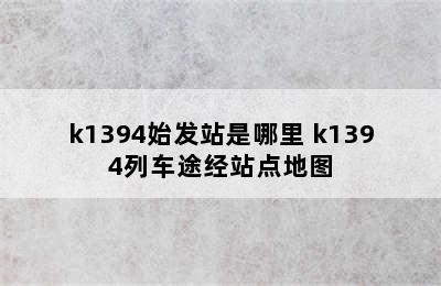 k1394始发站是哪里 k1394列车途经站点地图